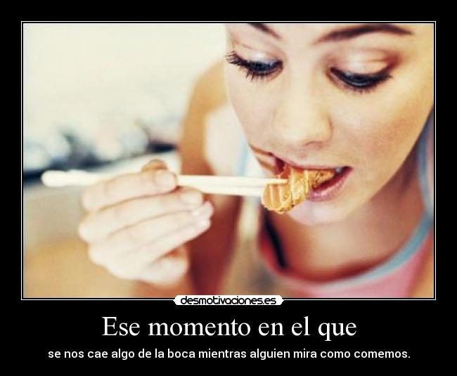 Ese momento en el que - se nos cae algo de la boca mientras alguien mira como comemos.
