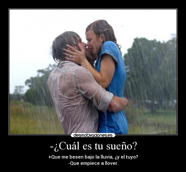 -¿Cuál es tu sueño? - +Que me besen bajo la lluvia, ¿y el tuyo?
-Que empiece a llover.