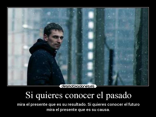 Si quieres conocer el pasado - mira el presente que es su resultado. Si quieres conocer el futuro
mira el presente que es su causa.