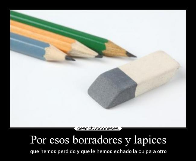 Por esos borradores y lapices - que hemos perdido y que le hemos echado la culpa a otro