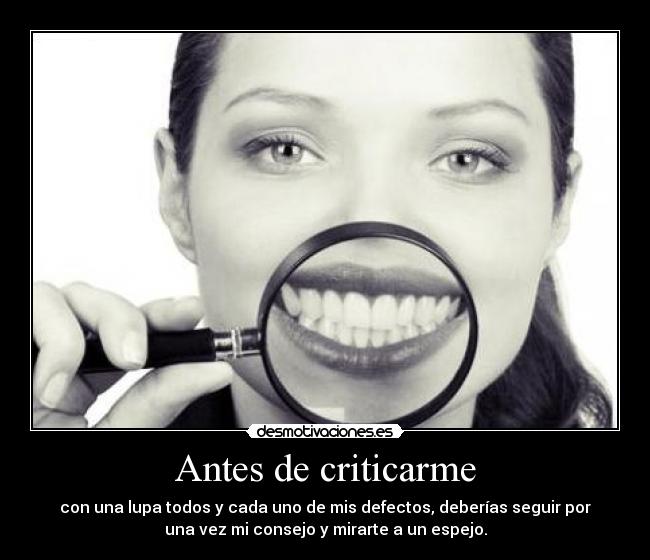 Antes de criticarme - con una lupa todos y cada uno de mis defectos, deberías seguir por
una vez mi consejo y mirarte a un espejo.