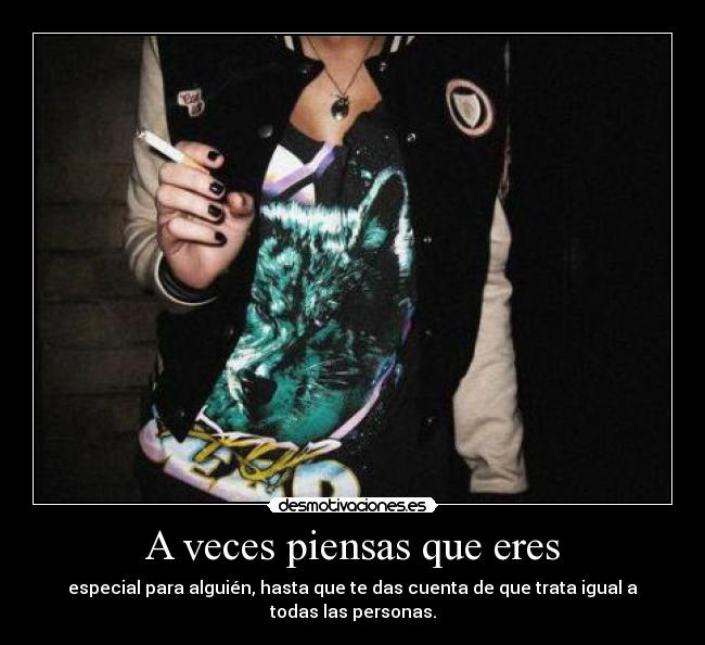 A veces piensas que eres - especial para alguién, hasta que te das cuenta de que trata igual a todas las personas.