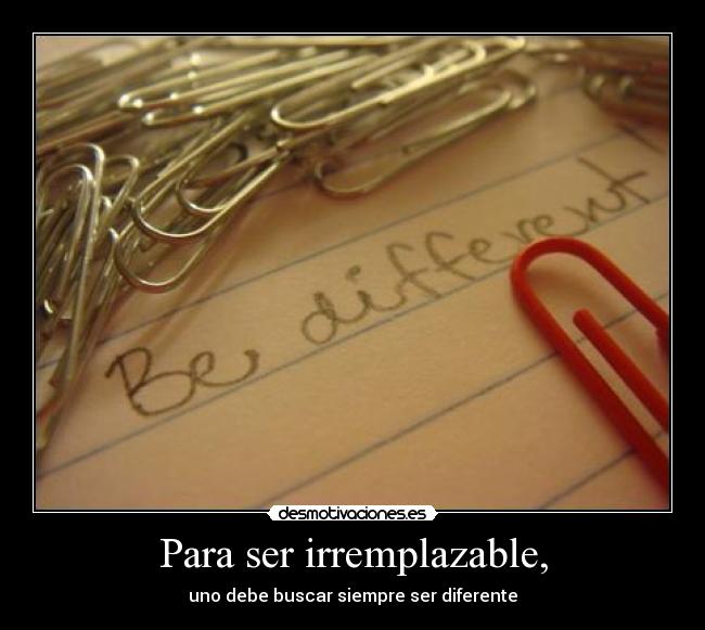 Para ser irremplazable, - uno debe buscar siempre ser diferente
