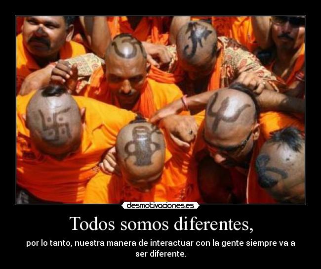 Todos somos diferentes, - por lo tanto, nuestra manera de interactuar con la gente siempre va a ser diferente.