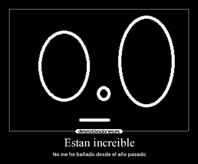 Estan increible - No me he bañado desde el año pasado