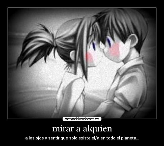 mirar a alquien - a los ojos y sentir que solo existe el/a en todo el planeta...