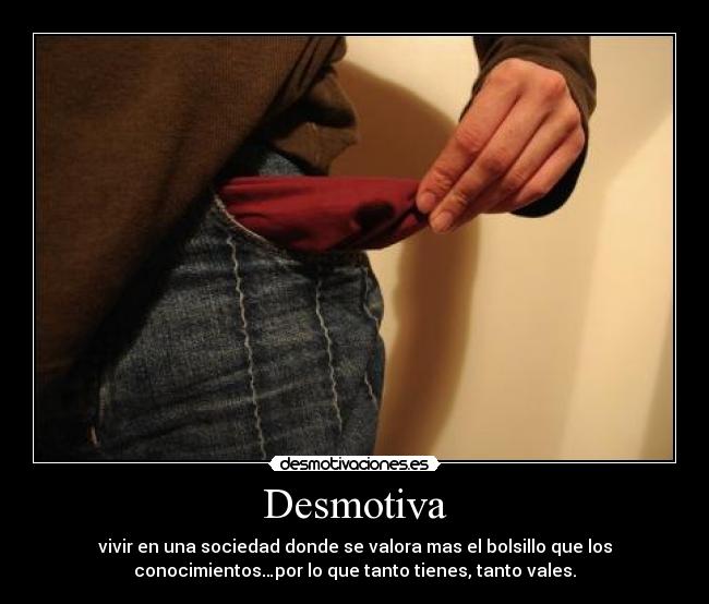 Desmotiva - vivir en una sociedad donde se valora mas el bolsillo que los
conocimientos…por lo que tanto tienes, tanto vales.