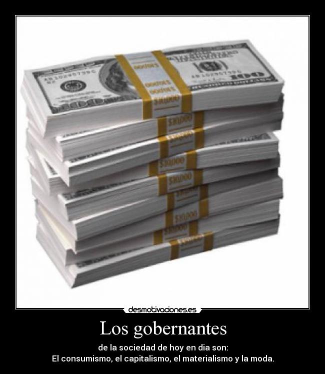 Los gobernantes - de la sociedad de hoy en dia son:
El consumismo, el capitalismo, el materialismo y la moda.
