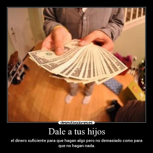 Dale a tus hijos - el dinero suficiente para que hagan algo pero no demasiado como para
que no hagan nada.