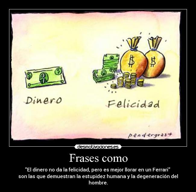 Frases como - El dinero no da la felicidad, pero es mejor llorar en un Ferrari 
son las que demuestran la estupidez humana y la degeneración del hombre.