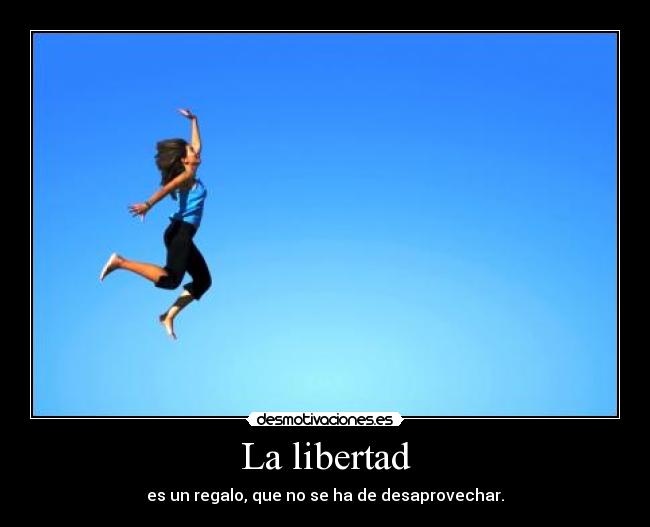 La libertad - es un regalo, que no se ha de desaprovechar.