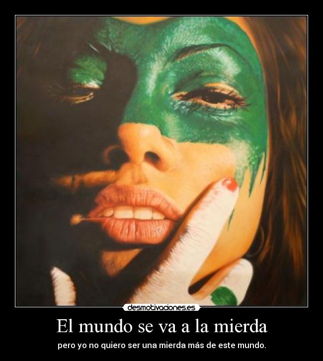 El mundo se va a la mierda - pero yo no quiero ser una mierda más de este mundo.