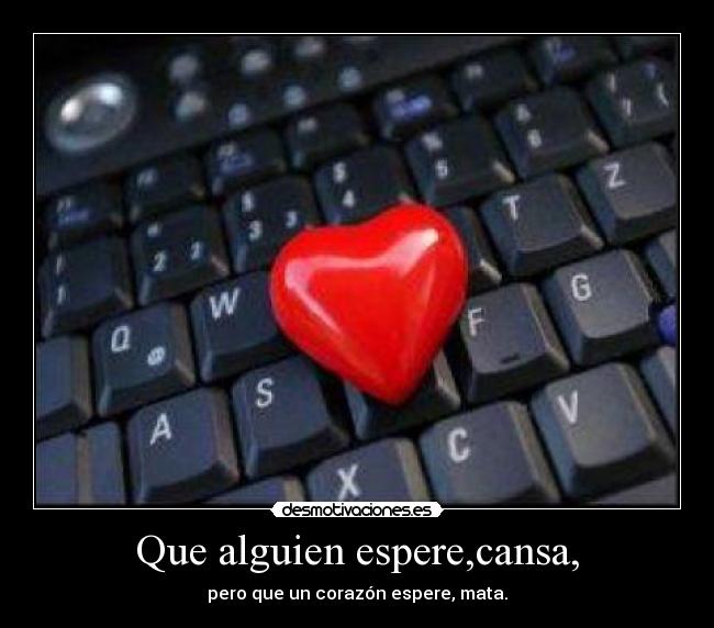 Que alguien espere,cansa, - pero que un corazón espere, mata.