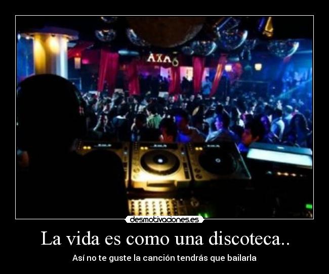 La vida es como una discoteca.. -