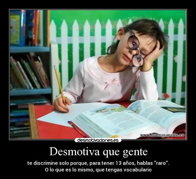 Desmotiva que gente - te discrimine solo porque, para tener 13 años, hablas raro.
O lo que es lo mismo, que tengas vocabulario