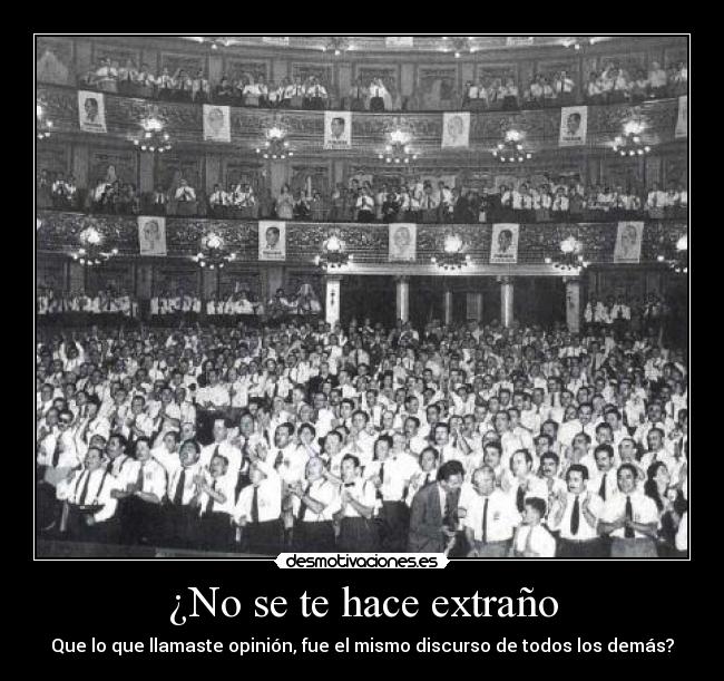 ¿No se te hace extraño - Que lo que llamaste opinión, fue el mismo discurso de todos los demás?