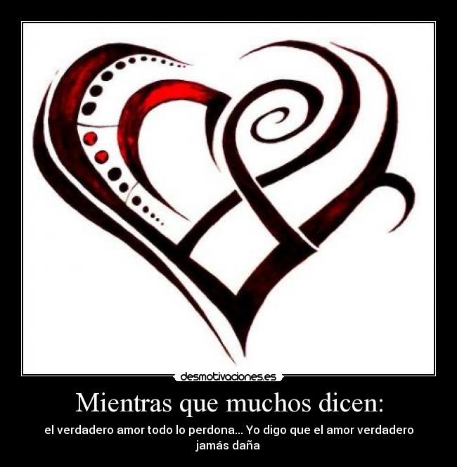 Mientras que muchos dicen: - el verdadero amor todo lo perdona... Yo digo que el amor verdadero jamás daña