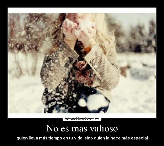 No es mas valioso - quien lleva más tiempo en tu vida, sino quien la hace más especial