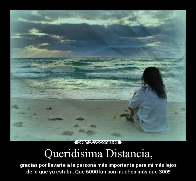Queridisima Distancia, - gracias por llevarte a la persona más importante para mi más lejos
de lo que ya estaba. Que 6000 km son muchos más que 300!!