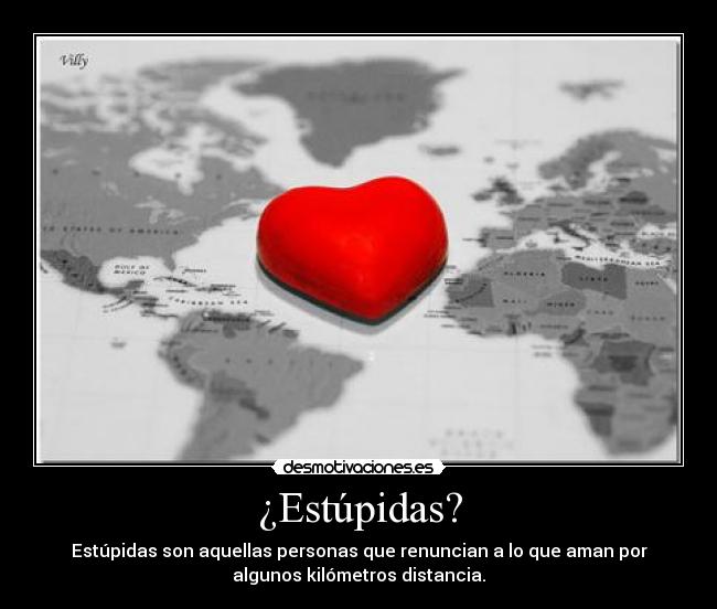 ¿Estúpidas? - Estúpidas son aquellas personas que renuncian a lo que aman por
algunos kilómetros distancia.