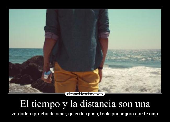 El tiempo y la distancia son una - verdadera prueba de amor, quien las pasa, tenlo por seguro que te ama.