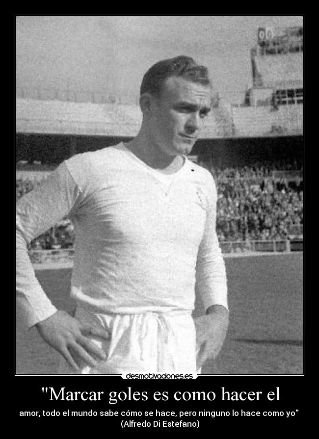 Marcar goles es como hacer el - amor, todo el mundo sabe cómo se hace, pero ninguno lo hace como yo 
(Alfredo Di Estefano)