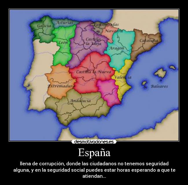 España - llena de corrupción, donde las ciudadanos no tenemos seguridad
alguna, y en la seguridad social puedes estar horas esperando a que te
atiendan...