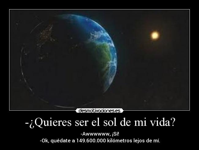 -¿Quieres ser el sol de mi vida? - -Awwwwww, ¡Sí!
-Ok, quédate a 149.600.000 kilómetros lejos de mí.