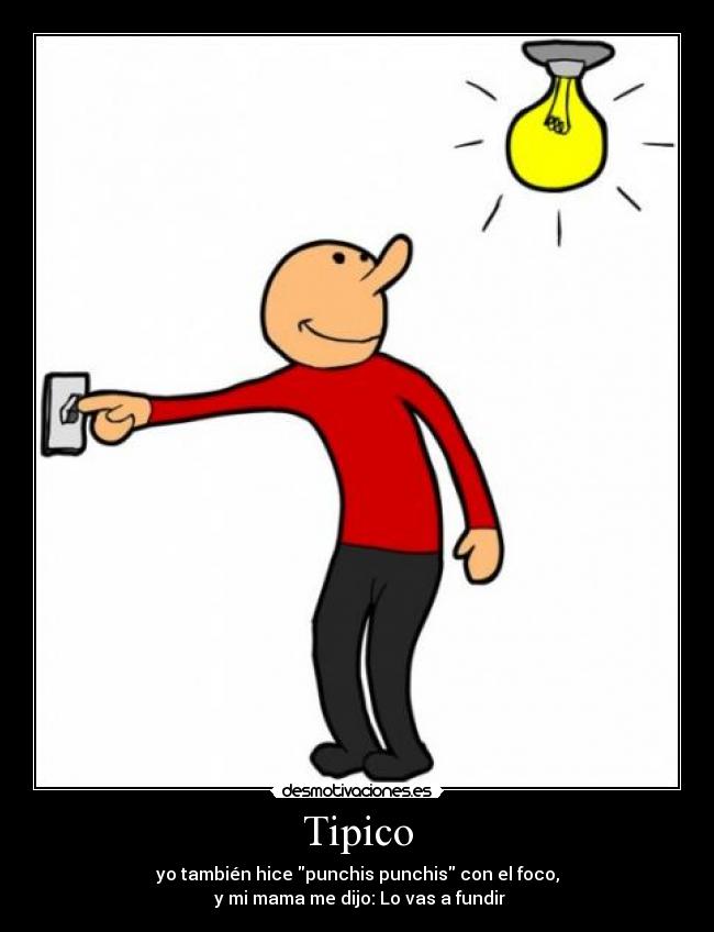Tipico - yo también hice punchis punchis con el foco,
 y mi mama me dijo: Lo vas a fundir