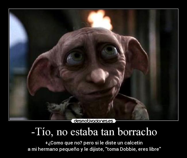 -Tío, no estaba tan borracho - +¿Como que no? pero si le diste un calcetin
a mi hermano pequeño y le dijiste, toma Dobbie, eres libre