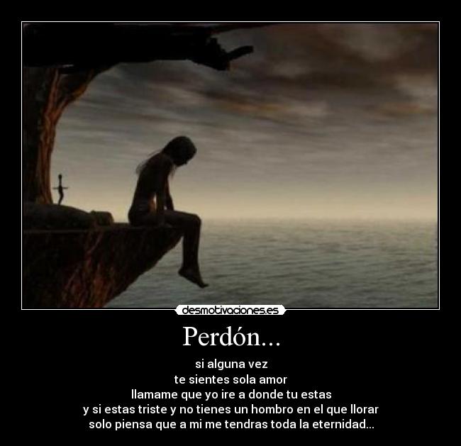 Perdón... - si alguna vez
te sientes sola amor
llamame que yo ire a donde tu estas
y si estas triste y no tienes un hombro en el que llorar
solo piensa que a mi me tendras toda la eternidad...