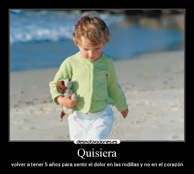 Quisiera - volver a tener 5 años para sentir el dolor en las rodillas y no en el corazón