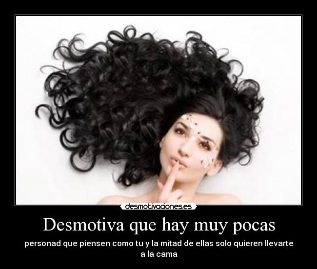 Desmotiva que hay muy pocas - personad que piensen como tu y la mitad de ellas solo quieren llevarte a la cama
