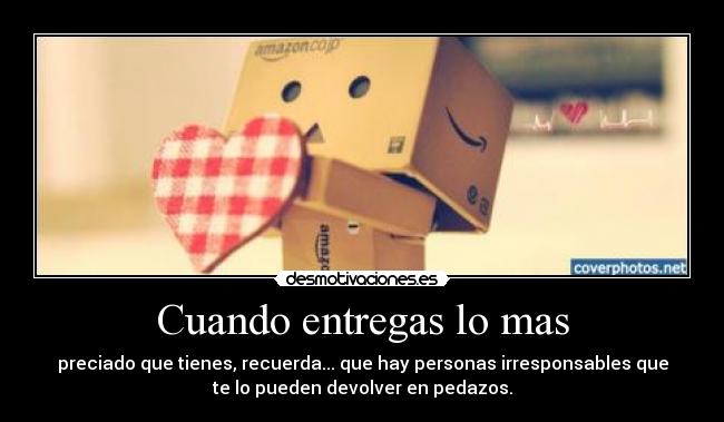 Cuando entregas lo mas - preciado que tienes, recuerda... que hay personas irresponsables que
te lo pueden devolver en pedazos.