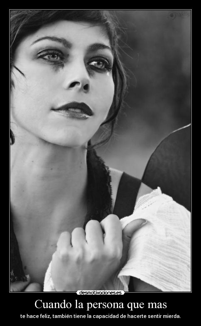 Cuando la persona que mas - te hace feliz, también tiene la capacidad de hacerte sentir mierda.