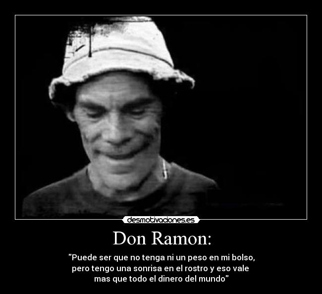 Don Ramon: - Puede ser que no tenga ni un peso en mi bolso,
pero tengo una sonrisa en el rostro y eso vale 
mas que todo el dinero del mundo