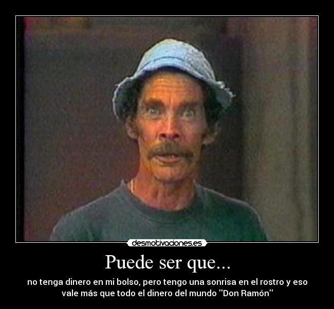 Puede ser que... - no tenga dinero en mi bolso, pero tengo una sonrisa en el rostro y eso
vale más que todo el dinero del mundo Don Ramón