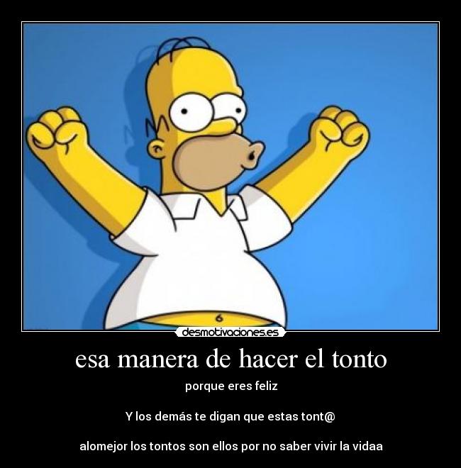 esa manera de hacer el tonto - porque eres feliz
Y los demás te digan que estas tont@
alomejor los tontos son ellos por no saber vivir la vidaa