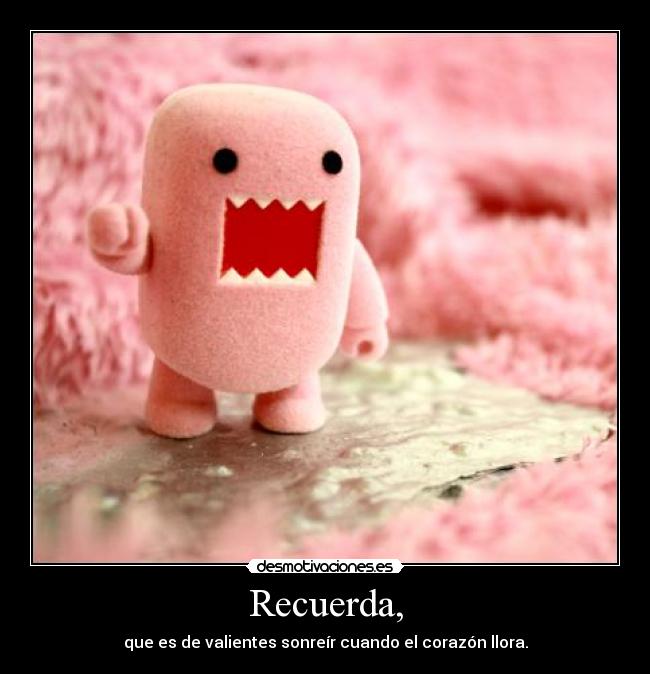 Recuerda, - que es de valientes sonreír cuando el corazón llora.