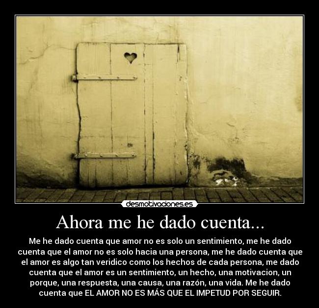 Ahora me he dado cuenta... - Me he dado cuenta que amor no es solo un sentimiento, me he dado
cuenta que el amor no es solo hacia una persona, me he dado cuenta que
el amor es algo tan veridico como los hechos de cada persona, me dado
cuenta que el amor es un sentimiento, un hecho, una motivacion, un
porque, una respuesta, una causa, una razón, una vida. Me he dado
cuenta que EL AMOR NO ES MÁS QUE EL IMPETUD POR SEGUIR.