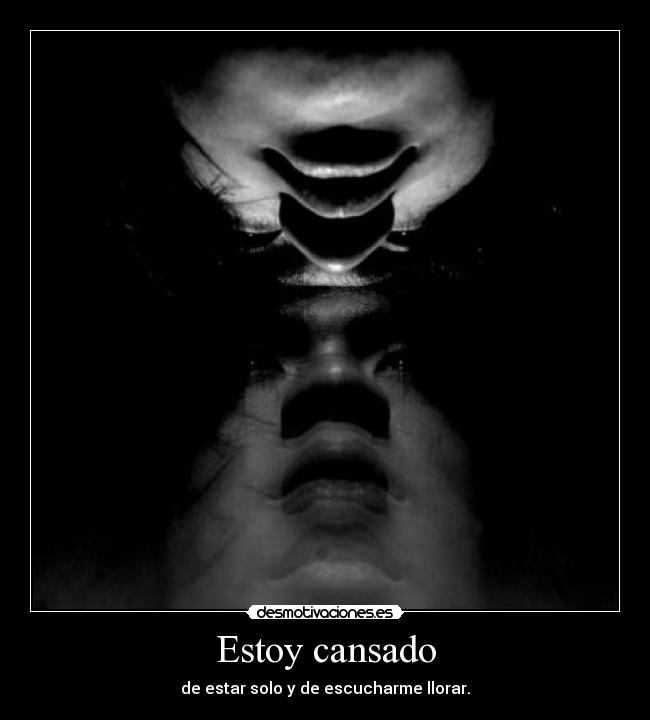 Estoy cansado - de estar solo y de escucharme llorar.
