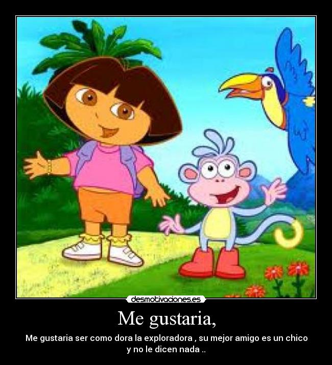 Me gustaria, - Me gustaria ser como dora la exploradora , su mejor amigo es un chico
y no le dicen nada ..