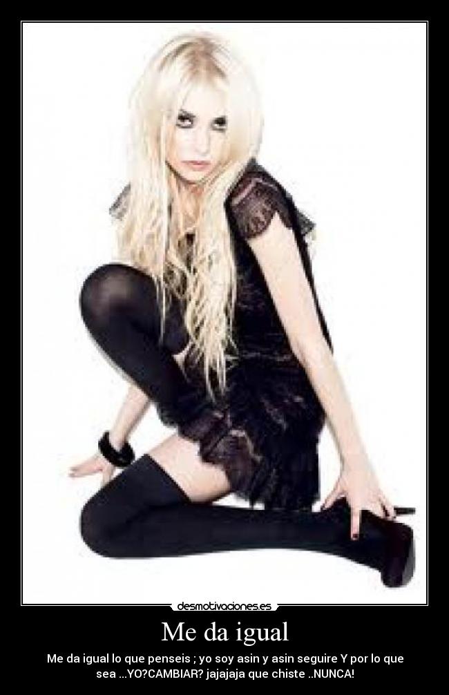 Me da igual - Me da igual lo que penseis ; yo soy asin y asin seguire Y por lo que
sea ...YO?CAMBIAR? jajajaja que chiste ..NUNCA!