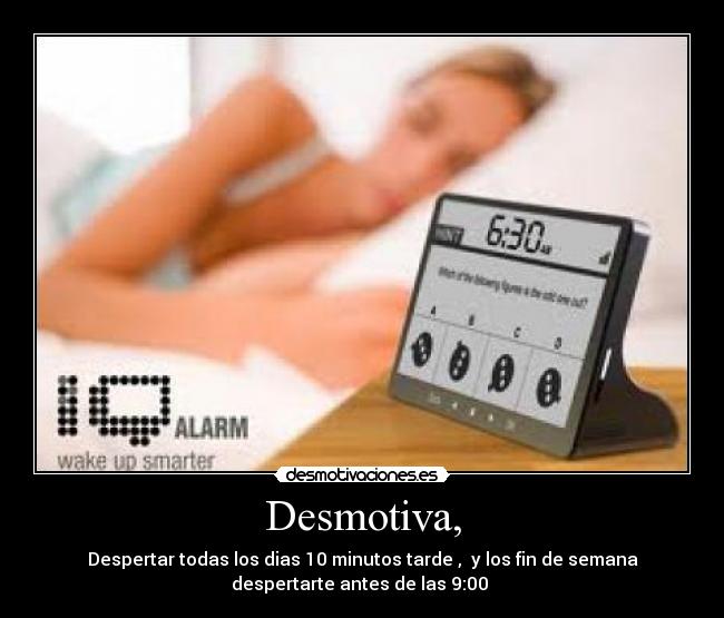 Desmotiva, - Despertar todas los dias 10 minutos tarde , y los fin de semana
despertarte antes de las 9:00