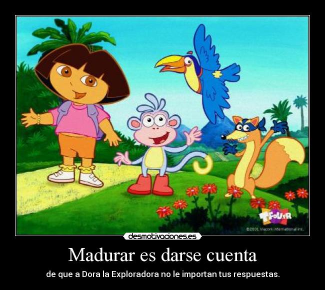 Madurar es darse cuenta - de que a Dora la Exploradora no le importan tus respuestas.