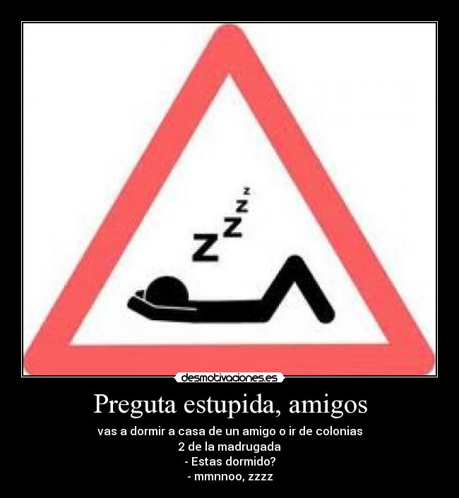 Preguta estupida, amigos - vas a dormir a casa de un amigo o ir de colonias
2 de la madrugada
- Estas dormido?
- mmnnoo, zzzz