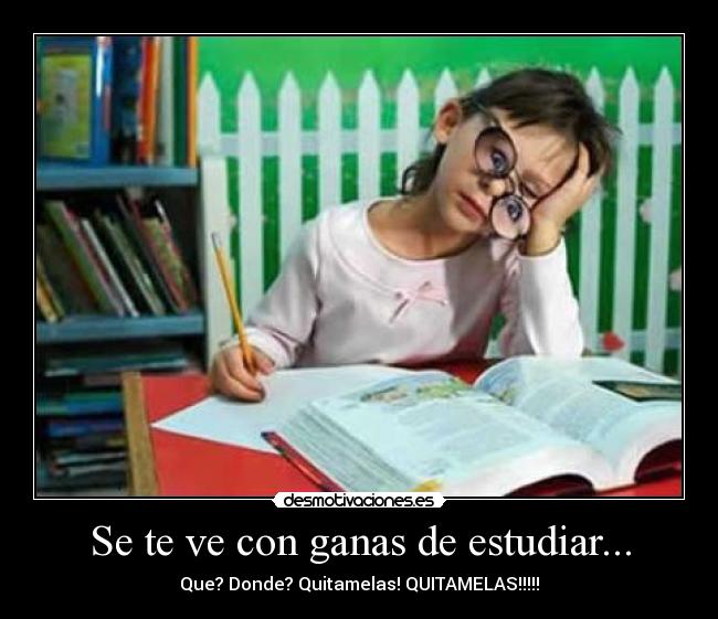 Se te ve con ganas de estudiar... - Que? Donde? Quitamelas! QUITAMELAS!!!!!