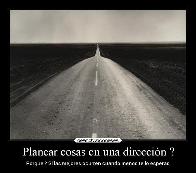 Planear cosas en una dirección ? - Porque ? Si las mejores ocurren cuando menos te lo esperas.