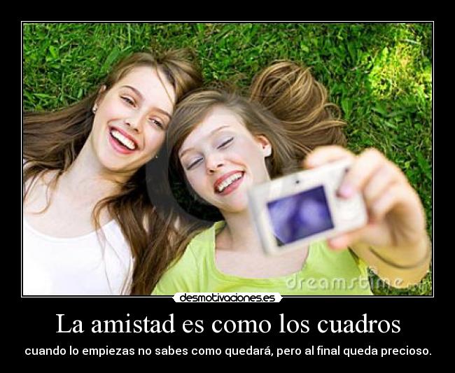 La amistad es como los cuadros - cuando lo empiezas no sabes como quedará, pero al final queda precioso.