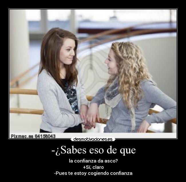 -¿Sabes eso de que - la confianza da asco?
+Sí, claro
-Pues te estoy cogiendo confianza